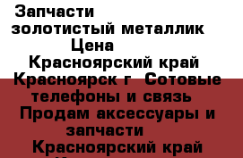 Запчасти Sony Xperia Z3 Dual(золотистый металлик) › Цена ­ 500 - Красноярский край, Красноярск г. Сотовые телефоны и связь » Продам аксессуары и запчасти   . Красноярский край,Красноярск г.